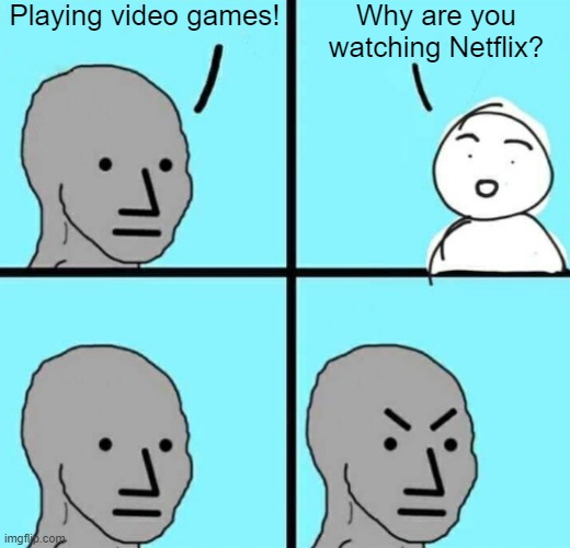 I'll give it to me | Playing video games! Why are you watching Netflix? | image tagged in angry npc wojak,memes,funny | made w/ Imgflip meme maker