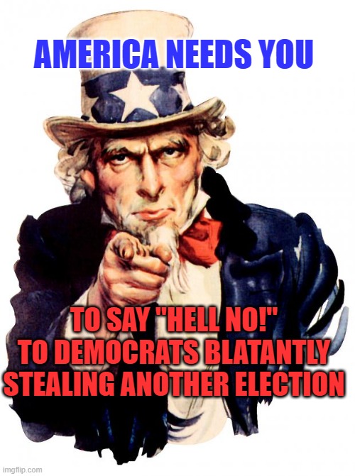 Uncle Sam Meme | AMERICA NEEDS YOU; TO SAY "HELL NO!" TO DEMOCRATS BLATANTLY STEALING ANOTHER ELECTION | image tagged in memes,uncle sam | made w/ Imgflip meme maker