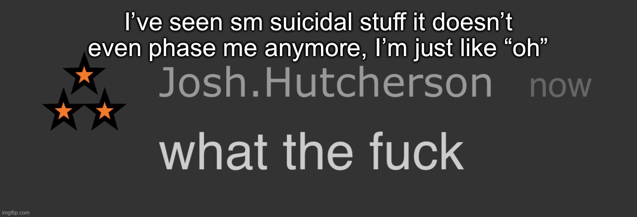 Like idk what to think or do it’s just kinda familiar | I’ve seen sm suicidal stuff it doesn’t even phase me anymore, I’m just like “oh” | image tagged in josh what the fck | made w/ Imgflip meme maker