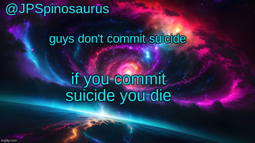JPSpinosaurus's space temp | guys don't commit suicide; if you commit suicide you die | image tagged in jpspinosaurus's space temp | made w/ Imgflip meme maker