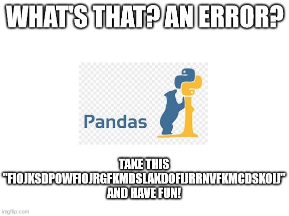 pandas | WHAT'S THAT? AN ERROR? TAKE THIS "FIOJKSDPOWFIOJRGFKMDSLAKDOFIJRRNVFKMCDSKOIJ" AND HAVE FUN! | image tagged in blank white template | made w/ Imgflip meme maker