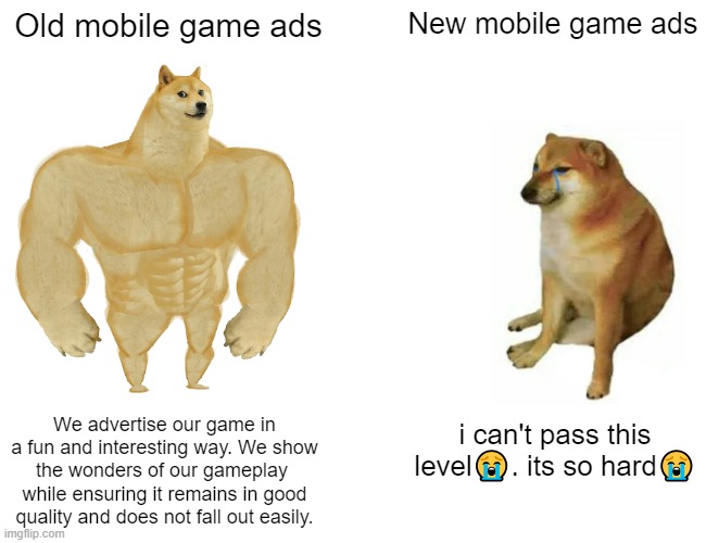 Mobile game ads be like | Old mobile game ads; New mobile game ads; We advertise our game in a fun and interesting way. We show the wonders of our gameplay 
while ensuring it remains in good quality and does not fall out easily. i can't pass this level😭. its so hard😭 | image tagged in memes,buff doge vs cheems | made w/ Imgflip meme maker