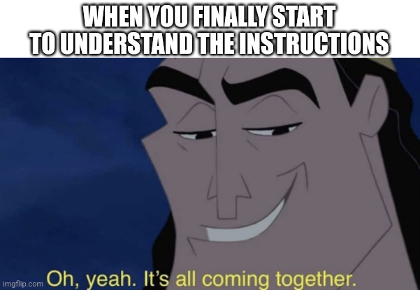 It's all coming together | WHEN YOU FINALLY START TO UNDERSTAND THE INSTRUCTIONS | image tagged in it's all coming together | made w/ Imgflip meme maker