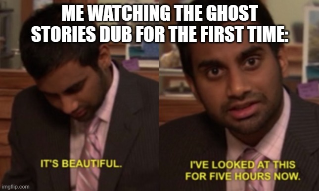 I've looked at this for 5 hours now | ME WATCHING THE GHOST STORIES DUB FOR THE FIRST TIME: | image tagged in i've looked at this for 5 hours now | made w/ Imgflip meme maker