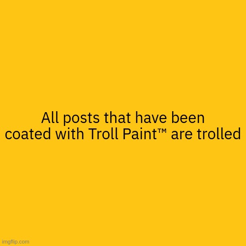 All posts that have been coated with Troll Paint™ are trolled | made w/ Imgflip meme maker