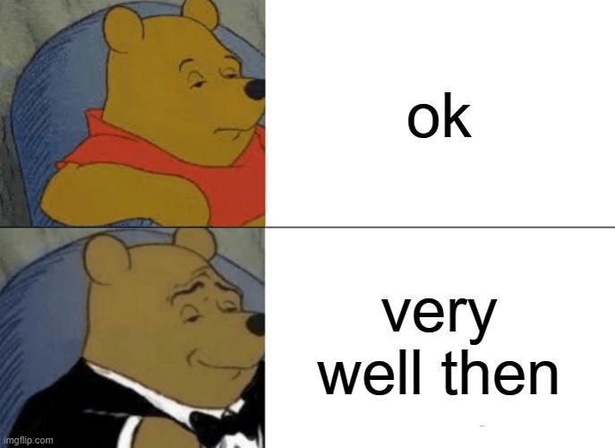 Tuxedo Winnie The Pooh | ok; very well then | image tagged in memes,tuxedo winnie the pooh,funny,yes,words | made w/ Imgflip meme maker
