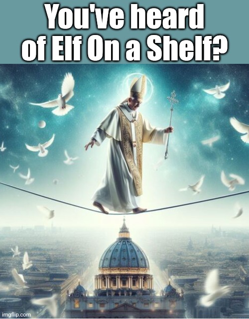 Elf on a shelf? | You've heard of Elf On a Shelf? | image tagged in elf on the shelf,you've heard of elf on the shelf,pope,catholicism,whitty | made w/ Imgflip meme maker