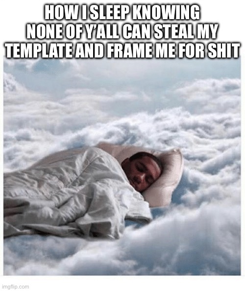 How I sleep knowing | HOW I SLEEP KNOWING NONE OF Y’ALL CAN STEAL MY TEMPLATE AND FRAME ME FOR SHIT | image tagged in how i sleep knowing | made w/ Imgflip meme maker