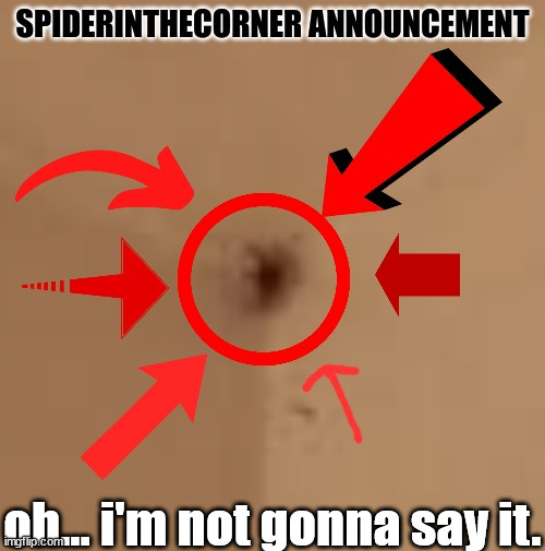 spiderinthecorner announcement | oh... i'm not gonna say it. | image tagged in spiderinthecorner announcement | made w/ Imgflip meme maker
