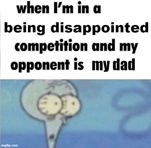 ._. | being disappointed; my dad | image tagged in whe i'm in a competition and my opponent is,dad,father,disappointment,squidward,me when i'm in a competition and my opponent is | made w/ Imgflip meme maker