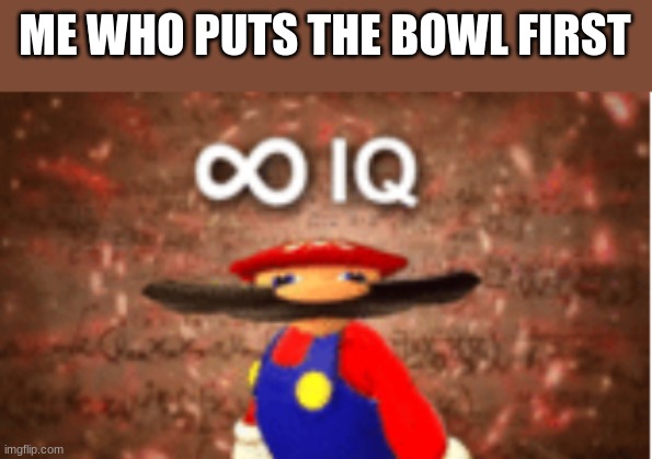 Infinite IQ | ME WHO PUTS THE BOWL FIRST | image tagged in infinite iq | made w/ Imgflip meme maker