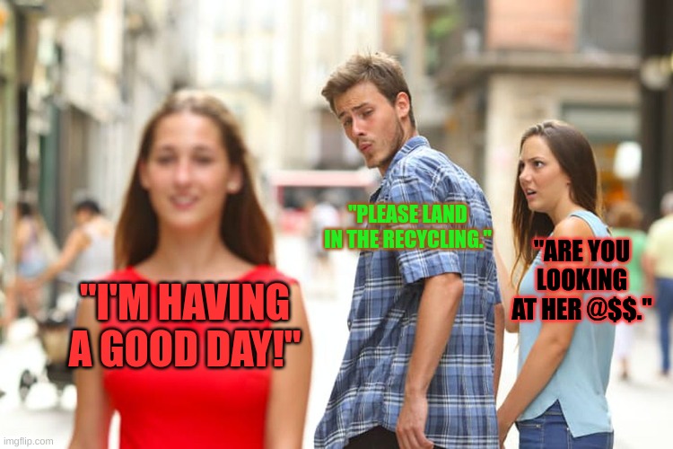 Distracted Boyfriend | "PLEASE LAND IN THE RECYCLING."; "ARE YOU LOOKING AT HER @$$."; "I'M HAVING A GOOD DAY!" | image tagged in memes,distracted boyfriend | made w/ Imgflip meme maker