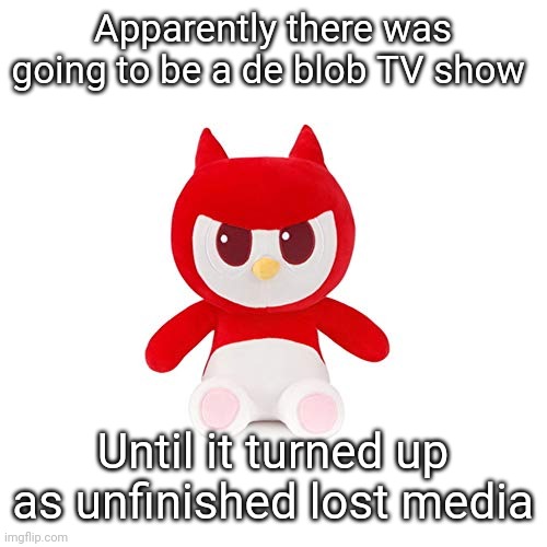 da boi | Apparently there was going to be a de blob TV show; Until it turned up as unfinished lost media | image tagged in da boi | made w/ Imgflip meme maker