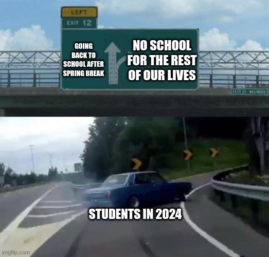Swerving Car | GOING BACK TO SCHOOL AFTER SPRING BREAK; NO SCHOOL FOR THE REST OF OUR LIVES; STUDENTS IN 2024 | image tagged in swerving car,school,spring break | made w/ Imgflip meme maker