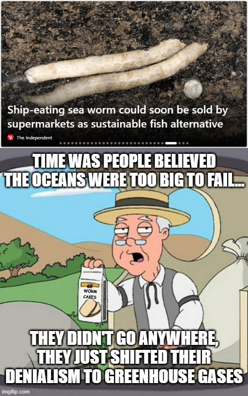 Reality. It's what happens despite one's denials. | TIME WAS PEOPLE BELIEVED THE OCEANS WERE TOO BIG TO FAIL... THEY DIDN'T GO ANYWHERE, THEY JUST SHIFTED THEIR DENIALISM TO GREENHOUSE GASES; WORM
CAKES | image tagged in pepperidge farm remembers,global warming,climate change,ocean,exhausted,overfishing | made w/ Imgflip meme maker