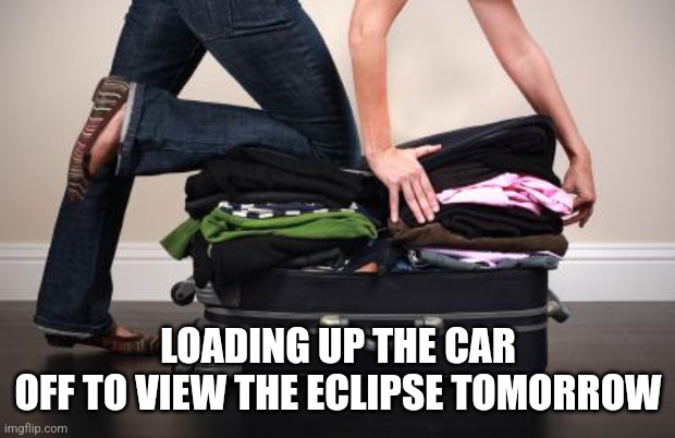 Packing for next year | LOADING UP THE CAR
OFF TO VIEW THE ECLIPSE TOMORROW | image tagged in packing for next year | made w/ Imgflip meme maker