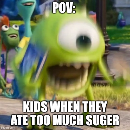 Mike wazowski | POV:; KIDS WHEN THEY ATE TOO MUCH SUGER | image tagged in mike wazowski | made w/ Imgflip meme maker
