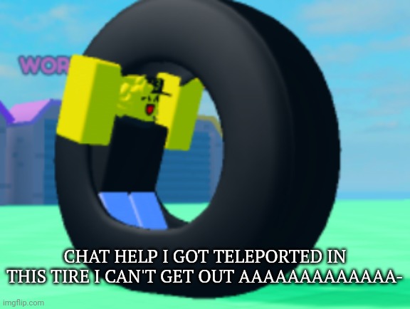 CHAT HELP I GOT TELEPORTED IN THIS TIRE I CAN'T GET OUT AAAAAAAAAAAAA- | made w/ Imgflip meme maker