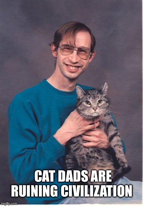 cat-nerd | CAT DADS ARE RUINING CIVILIZATION | image tagged in cat-nerd | made w/ Imgflip meme maker