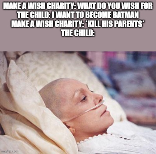 Cancer | MAKE A WISH CHARITY: WHAT DO YOU WISH FOR
THE CHILD: I WANT TO BECOME BATMAN
MAKE A WISH CHARITY: *KILL HIS PARENTS*
THE CHILD: | image tagged in cancer | made w/ Imgflip meme maker