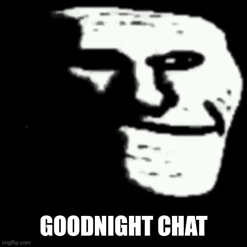 dark trollface | GOODNIGHT CHAT | image tagged in dark trollface | made w/ Imgflip meme maker