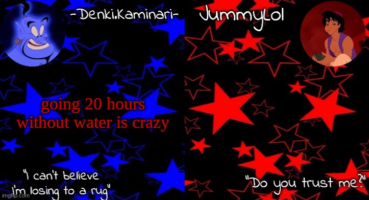 im so silly | going 20 hours without water is crazy | image tagged in jummy's and denki's aladdin temp 3 | made w/ Imgflip meme maker
