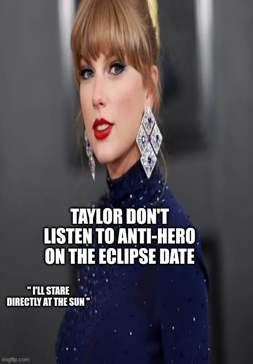 Taylor | TAYLOR DON'T LISTEN TO ANTI-HERO ON THE ECLIPSE DATE; " I'LL STARE DIRECTLY AT THE SUN " | image tagged in taylor swift | made w/ Imgflip meme maker