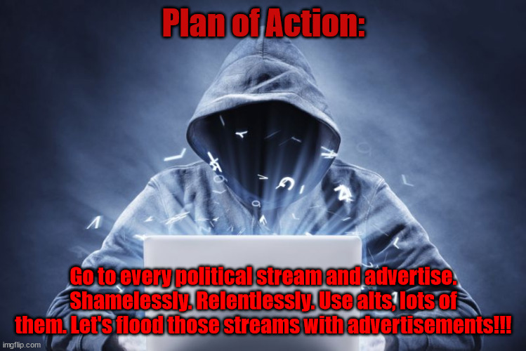 Advertisements may be corny but they work | Plan of Action:; Go to every political stream and advertise. Shamelessly. Relentlessly. Use alts, lots of them. Let's flood those streams with advertisements!!! | image tagged in hacker | made w/ Imgflip meme maker