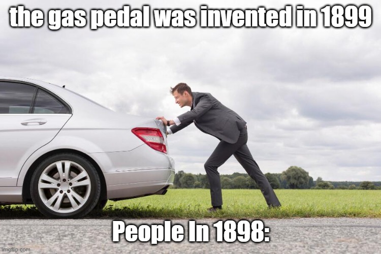 If the gas pedal was made in 1899 how did people in 1898 drive | the gas pedal was invented in 1899; People In 1898: | image tagged in how,people,drove,in,1898 | made w/ Imgflip meme maker