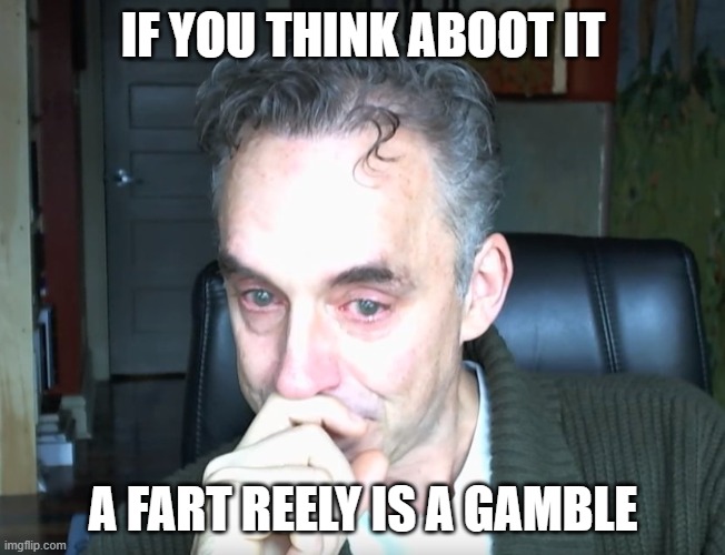 Jordan Peterson | IF YOU THINK ABOOT IT; A FART REELY IS A GAMBLE | image tagged in jordan peterson | made w/ Imgflip meme maker