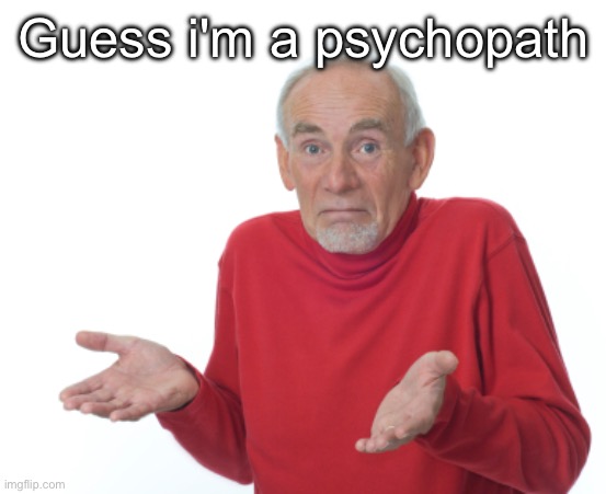 Guess I'll die  | Guess i'm a psychopath | image tagged in guess i'll die | made w/ Imgflip meme maker