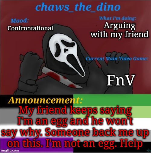 I'm not an egg | Arguing with my friend; Confrontational; FnV; My friend keeps saying I'm an egg and he won't say why. Someone back me up on this. I'm not an egg. Help | image tagged in chaws_the_dino announcement temp | made w/ Imgflip meme maker