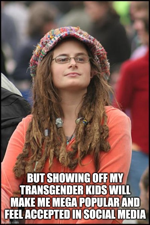 Hippy girl | BUT SHOWING OFF MY TRANSGENDER KIDS WILL MAKE ME MEGA POPULAR AND FEEL ACCEPTED IN SOCIAL MEDIA | image tagged in hippy girl | made w/ Imgflip meme maker