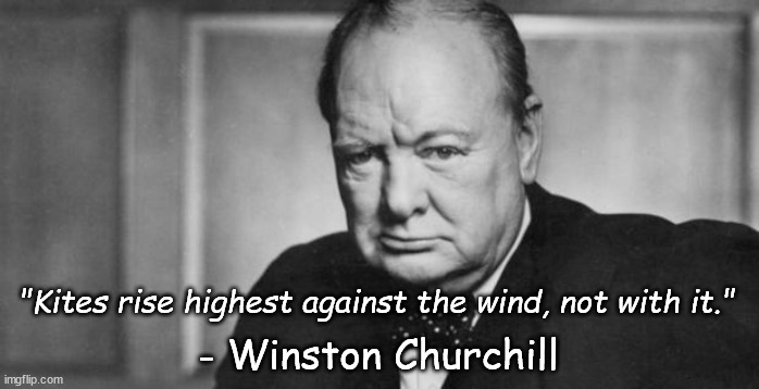 Uplifting quote #2: Be a kite! | "Kites rise highest against the wind, not with it."; - Winston Churchill | image tagged in winston churchill,uplifting,inspirational quote | made w/ Imgflip meme maker