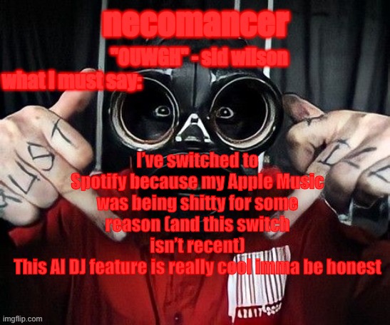 necomancer temp | I’ve switched to Spotify because my Apple Music was being shitty for some reason (and this switch isn’t recent)
This AI DJ feature is really cool imma be honest | image tagged in necomancer temp | made w/ Imgflip meme maker