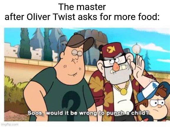 Soos would it be wrong to punch a child | The master after Oliver Twist asks for more food: | image tagged in soos would it be wrong to punch a child,memes | made w/ Imgflip meme maker