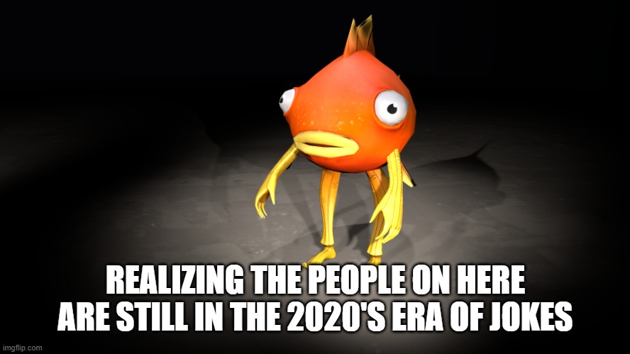 Why is everyone a depressed millennial boy | REALIZING THE PEOPLE ON HERE ARE STILL IN THE 2020'S ERA OF JOKES | image tagged in fortnite fish | made w/ Imgflip meme maker