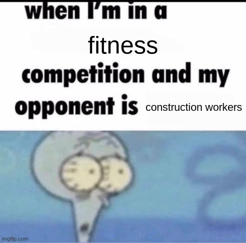 Me when I'm in a .... competition and my opponent is ..... | fitness; construction workers | image tagged in me when i'm in a competition and my opponent is | made w/ Imgflip meme maker