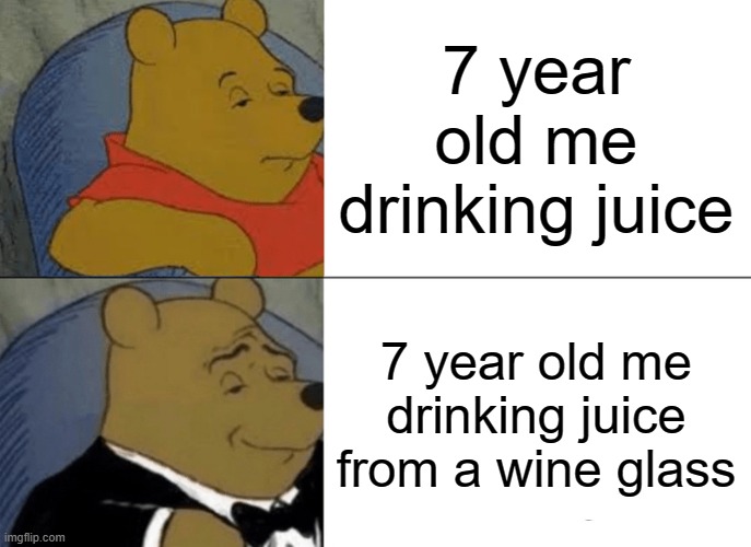 Tuxedo Winnie The Pooh | 7 year old me drinking juice; 7 year old me drinking juice from a wine glass | image tagged in memes,tuxedo winnie the pooh | made w/ Imgflip meme maker