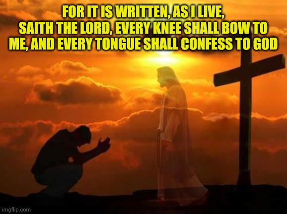 Kneeling man | FOR IT IS WRITTEN, AS I LIVE, SAITH THE LORD, EVERY KNEE SHALL BOW TO ME, AND EVERY TONGUE SHALL CONFESS TO GOD | image tagged in kneeling man | made w/ Imgflip meme maker