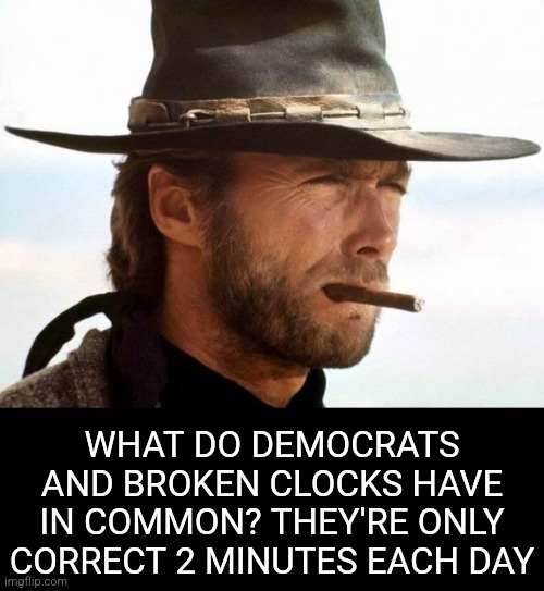 Liberals would call a broken clock a success simply because its accurate twice a day. | WHAT DO DEMOCRATS AND BROKEN CLOCKS HAVE IN COMMON? THEY'RE ONLY CORRECT 2 MINUTES EACH DAY | image tagged in clint eastwood,liberal logic,why can't you just be normal,no logic,clocks,think about it | made w/ Imgflip meme maker