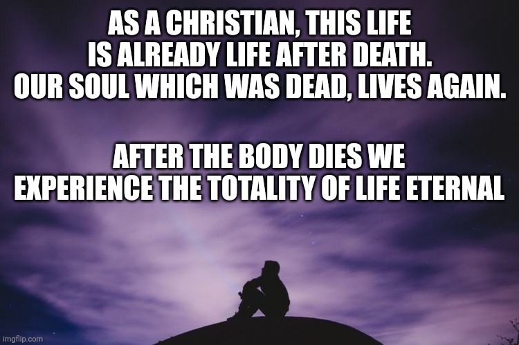 Man alone on hill at night | AS A CHRISTIAN, THIS LIFE IS ALREADY LIFE AFTER DEATH.
OUR SOUL WHICH WAS DEAD, LIVES AGAIN. AFTER THE BODY DIES WE EXPERIENCE THE TOTALITY OF LIFE ETERNAL | image tagged in man alone on hill at night | made w/ Imgflip meme maker