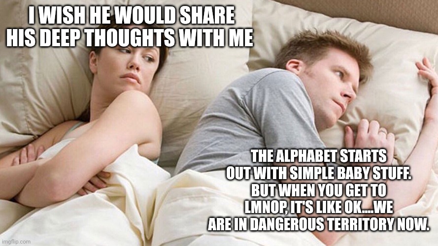 He's probably thinking about girls | I WISH HE WOULD SHARE HIS DEEP THOUGHTS WITH ME; THE ALPHABET STARTS OUT WITH SIMPLE BABY STUFF. BUT WHEN YOU GET TO LMNOP, IT'S LIKE OK....WE ARE IN DANGEROUS TERRITORY NOW. | image tagged in he's probably thinking about girls | made w/ Imgflip meme maker