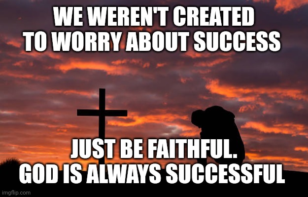 Kneeling before the cross | WE WEREN'T CREATED TO WORRY ABOUT SUCCESS; JUST BE FAITHFUL.
GOD IS ALWAYS SUCCESSFUL | image tagged in kneeling before the cross | made w/ Imgflip meme maker