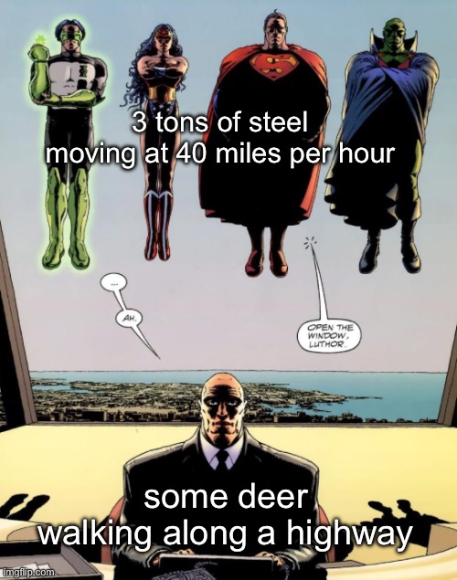 open the window luthor | 3 tons of steel moving at 40 miles per hour; some deer walking along a highway | image tagged in open the window luthor | made w/ Imgflip meme maker