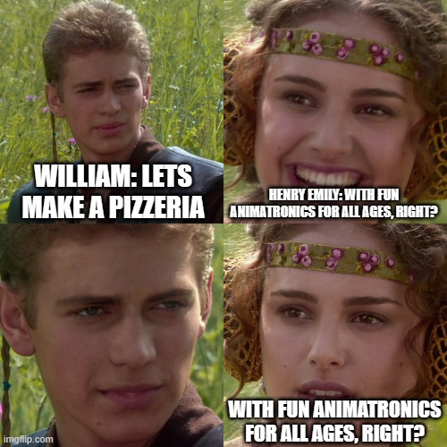 fr | WILLIAM: LETS MAKE A PIZZERIA; HENRY EMILY: WITH FUN ANIMATRONICS FOR ALL AGES, RIGHT? WITH FUN ANIMATRONICS FOR ALL AGES, RIGHT? | image tagged in anakin padme 4 panel,fnaf | made w/ Imgflip meme maker