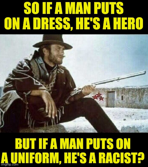Its funny how the clothing you wear makes you an automatic hero or a villian according to liberals... | SO IF A MAN PUTS ON A DRESS, HE'S A HERO; BUT IF A MAN PUTS ON A UNIFORM, HE'S A RACIST? | image tagged in clint eastwood with rifle,stupid liberals,mental health,media bias,hypocrisy,bad joke | made w/ Imgflip meme maker