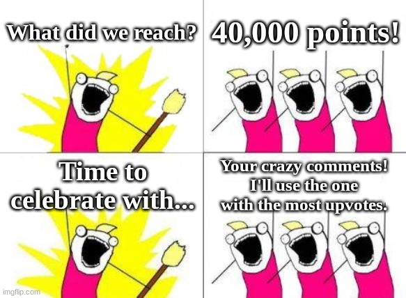 Thank you for the 40,000 points! | What did we reach? 40,000 points! Your crazy comments! I'll use the one with the most upvotes. Time to celebrate with... | image tagged in memes,what do we want,imgflip points,celebrate,comments,challenge | made w/ Imgflip meme maker