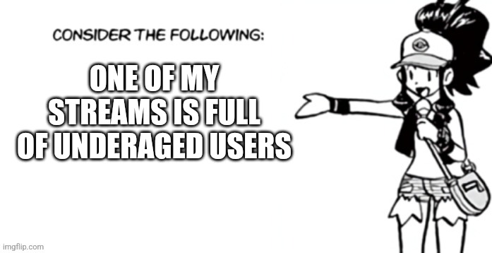Consider the following pokespe | ONE OF MY STREAMS IS FULL OF UNDERAGED USERS | image tagged in consider the following pokespe | made w/ Imgflip meme maker