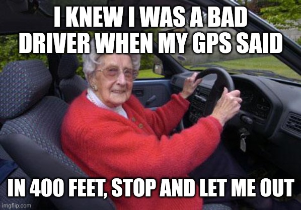 old lady driver | I KNEW I WAS A BAD DRIVER WHEN MY GPS SAID; IN 400 FEET, STOP AND LET ME OUT | image tagged in old lady driver | made w/ Imgflip meme maker